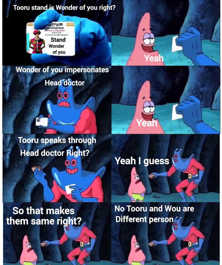 Tooru stand is Wonder of you right? Bottom dantification Briver's License Patrick Star 120 Conch St Bani Bottom Stand Wonder of you Wonder of you impersonates Head doctor Yeah Yeah Tooru speaks through Head doctor Right? Yeah I guess So that makes them same right? No Tooru and Wou are Different person