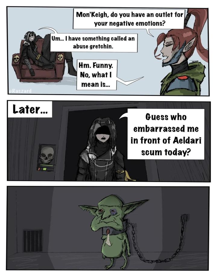 Mon'Keigh, do you have an outlet for your negative emotions? Um... I have something called an abuse gretchin. @Raszard Later... Hm. Funny. No, what I mean is... Guess who embarrassed me in front of Aeldari scum today?