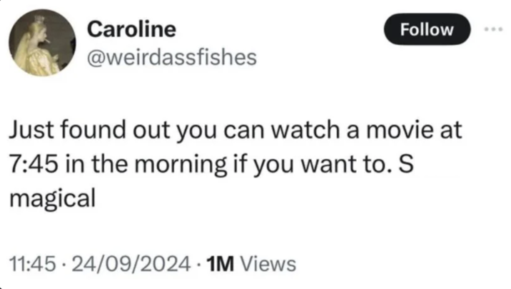 Caroline @weirdassfishes Follow Just found out you can watch a movie at 7:45 in the morning if you want to. S magical 11:45 24/09/2024 1M Views