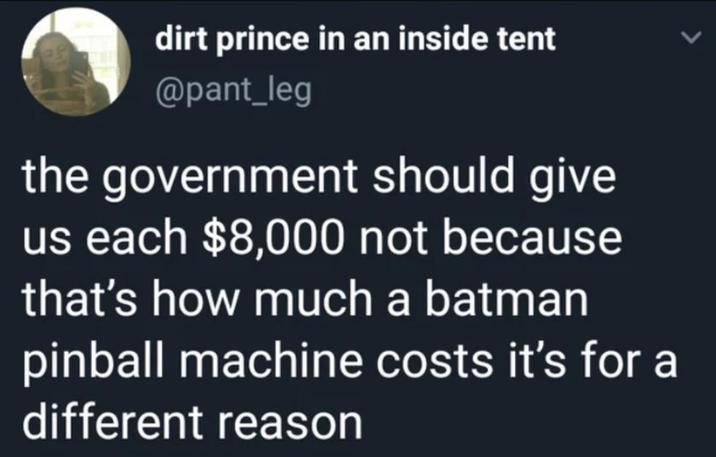 > dirt prince in an inside tent @pant_leg the government should give us each $8,000 not because that's how much a batman pinball machine costs it's for a different reason