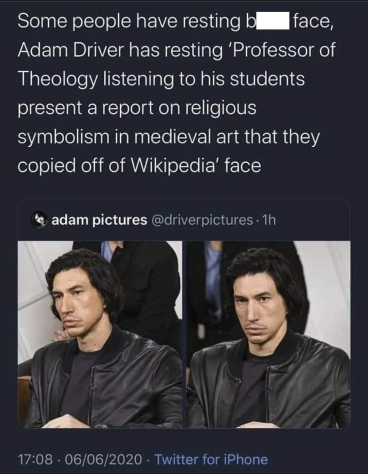 Some people have resting bl face, Adam Driver has resting 'Professor of Theology listening to his students present a report on religious symbolism in medieval art that they copied off of Wikipedia' face adam pictures @driverpictures. 1h 17:08 06/06/2020 Twitter for iPhone www