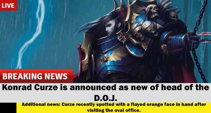LIVE BREAKING NEWS Konrad Curze is announced as new of head of the D.O.J. Additional news: Curze recently spotted with a flayed orange face in hand after visiting the oval office.