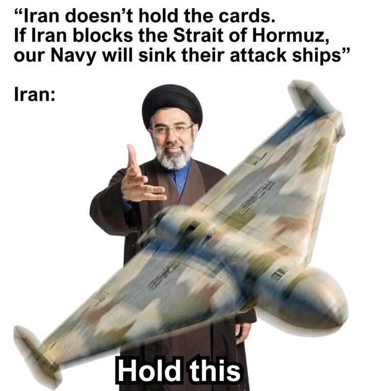 "Iran doesn't hold the cards. If Iran blocks the Strait of Hormuz, our Navy will sink their attack ships" Iran: Hold this