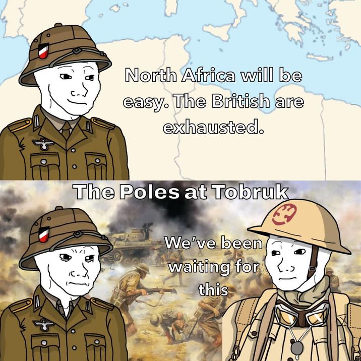 North Africa will be easy. The British are exhausted. The Poles at Tobruk We've been waiting for this