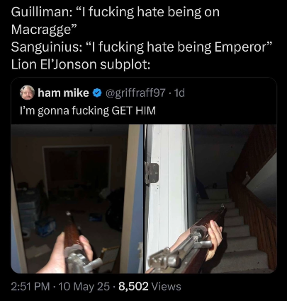 Guilliman: "I f------ hate being on Macragge❞ Sanguinius: "I f------ hate being Emperor" Lion El'Jonson subplot: ham mike@griffraff97. 1d I'm gonna f------ GET HIM 2:51 PM 10 May 25-8,502 Views