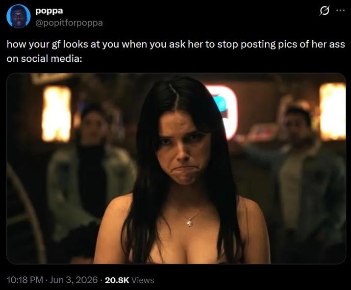 poppa @popitforpoppa how your gf looks at you when you ask her to stop posting pics of her ass on social media: 10:18 PM - Jun 3, 2026 20.8K Views