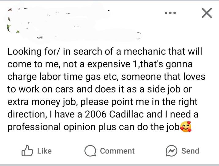✓ Looking for/in search of a mechanic that will come to me, not a expensive 1,that's gonna charge labor time gas etc, someone that loves to work on cars and does it as a side job or extra money job, please point me in the right direction, I have a 2006 Cadillac and I need a professional opinion plus can do the job Like Comment Send
