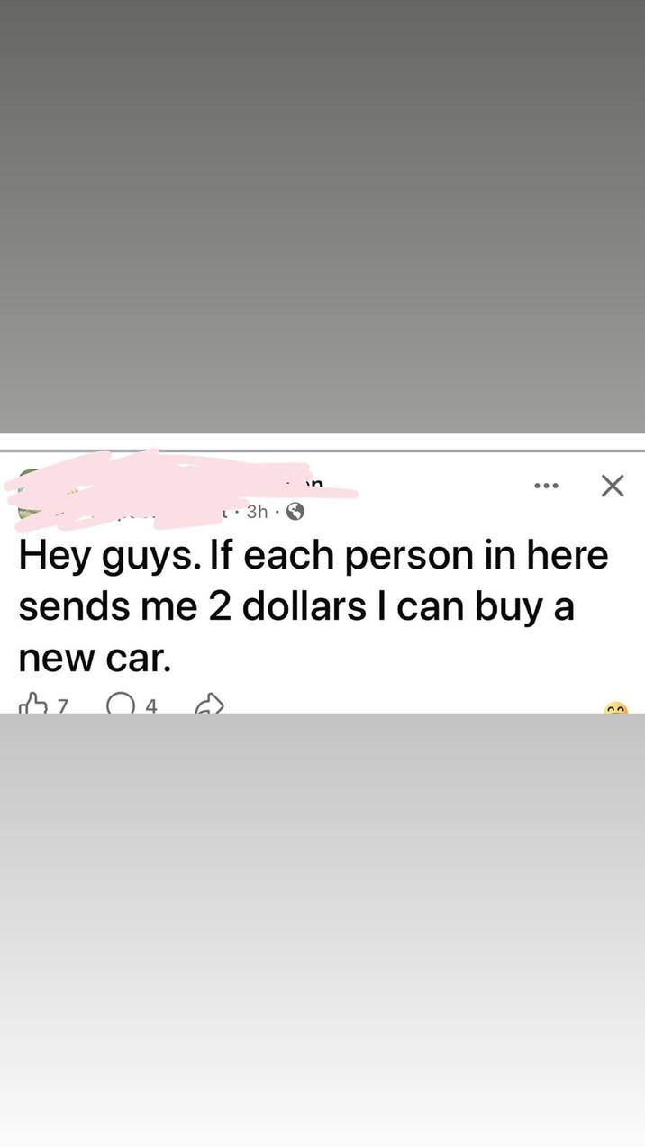 3h Hey guys. If each person in here sends me 2 dollars I can buy a new car. 37 4 ☑