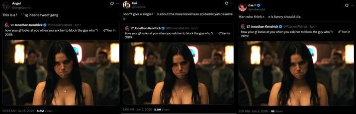 Angel @angelpurp This is a f ng insane tweet gang LT Jonathan Kendrick @Plissken Patriot - Jun 1 how your gf looks at you when you ask her to block the guy who “r_d” her in 2019: tini @tinistinii 10 ... Em♡ @emkenobi i don't give a single f k about the male loneliness epidemic yall deserve Men who think re is funny should die. 0 it LT Jonathan Kendrick @PlisskenPatriot - Jun 1 how your gf looks at you when you ask her to block the guy who " d" her in 2019: LT Jonathan Kendrick @PlisskenPatriot - Jun 1 how your gf looks at you when you ask her to block the guy who “d” her in 2019: 6:00 PM - Jun 2, 2026 8.8M Views 10:23 AM Jun 2, 2026 6.6M Views 3:21 AM Jun 3, 2026 1M Views