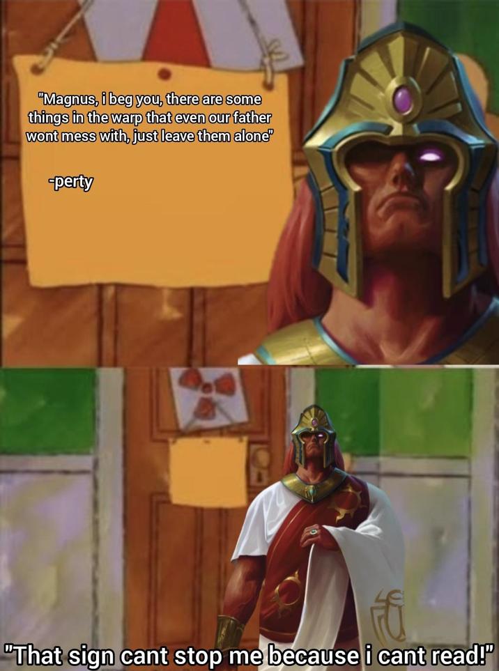 "Magnus, i beg you, there are some things in the warp that even our father wont mess with, just leave them alone" -perty "That sign cant stop me because i cant read!"