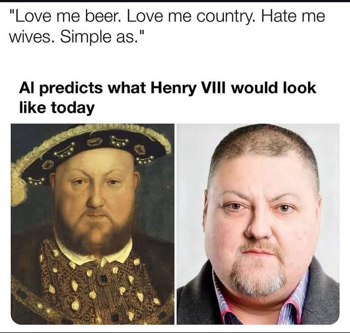 "Love me beer. Love me country. Hate me wives. Simple as." Al predicts what Henry VIII would look like today