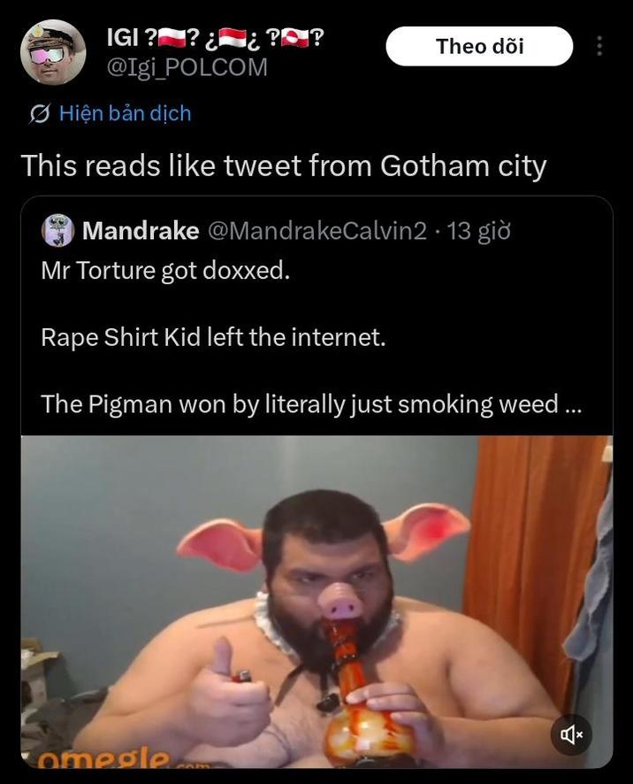 IGI ? ?¿¿?? @Igi_POLCOM Theo dõi Ø Hiện bản dịch This reads like tweet from Gotham city Mandrake @MandrakeCalvin2.13 giò Mr Torture got doxxed. R--- Shirt Kid left the internet. The Pigman won by literally just smoking weed ... omegle.com 습