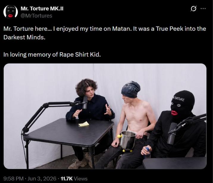 Mr. Torture Mk.II @MrTortures Mr. Torture here... I enjoyed my time on Matan. It was a True Peek into the Darkest Minds. In loving memory of R--- Shirt Kid. . 9:58 PM - Jun 3, 2026 11.7K Views TORTURE