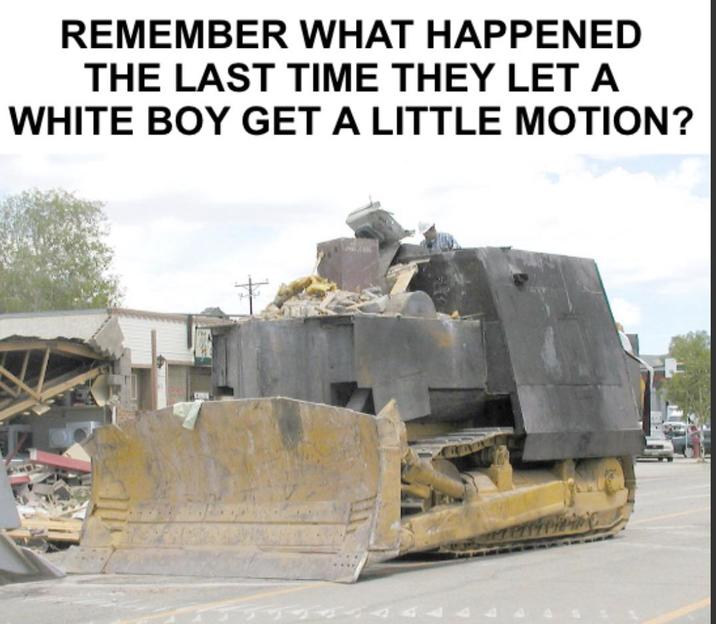 REMEMBER WHAT HAPPENED THE LAST TIME THEY LET A WHITE BOY GET A LITTLE MOTION?