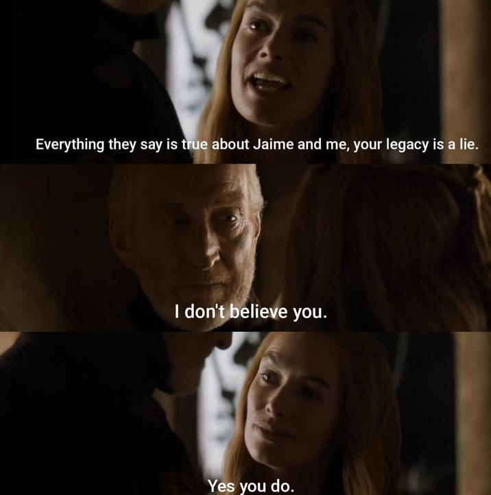 Everything they say is true about Jaime and me, your legacy is a lie. I don't believe you. Yes you do.