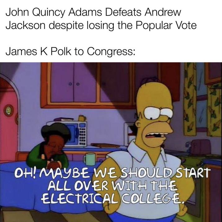 John Quincy Adams Defeats Andrew Jackson despite losing the Popular Vote James K Polk to Congress: OH! MAYBE WE SHOULD START ALL OVER WITH THE ELECTRICAL COLLEGE.