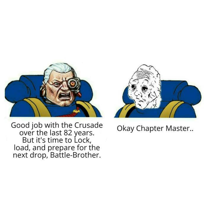Good job with the Crusade over the last 82 years. But it's time to Lock, load, and prepare for the next drop, Battle-Brother. Okay Chapter Master..