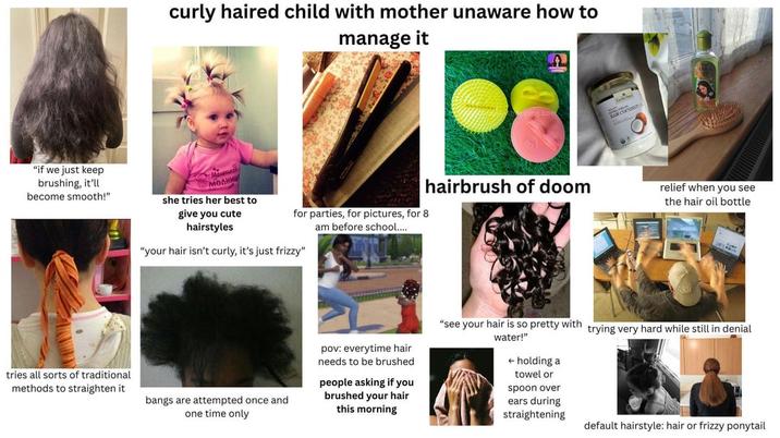"if we just keep brushing, it'll become smooth!" curly haired child with mother unaware how to manage it pping.com RAW COCONT AMLA MOAHH she tries her best to hairbrush of doom give you cute hairstyles "your hair isn't curly, it's just frizzy" for parties, for pictures, for 8 relief when you see the hair oil bottle am before school.... tries all sorts of traditional methods to straighten it bangs are attempted once and one time only pov: everytime hair needs to be brushed people asking if you brushed your hair this morning "see your hair is so pretty with trying very hard while still in denial water!" + holding a towel or spoon over ears during straightening default hairstyle: hair or frizzy ponytail
