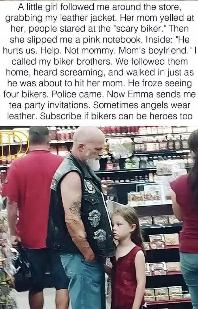 A little girl followed me around the store, grabbing my leather jacket. Her mom yelled at her, people stared at the "scary biker." Then she slipped me a pink notebook. Inside: "He hurts us. Help. Not mommy. Mom's boyfriend." I called my biker brothers. We followed them home, heard screaming, and walked in just as he was about to hit her mom. He froze seeing four bikers. Police came. Now Emma sends me tea party invitations. Sometimes angels wear leather. Subscribe if bikers can be heroes too