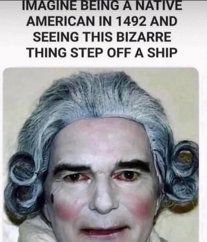 IMAGINE BEING A NATIVE AMERICAN IN 1492 AND SEEING THIS BIZARRE THING STEP OFF A SHIP