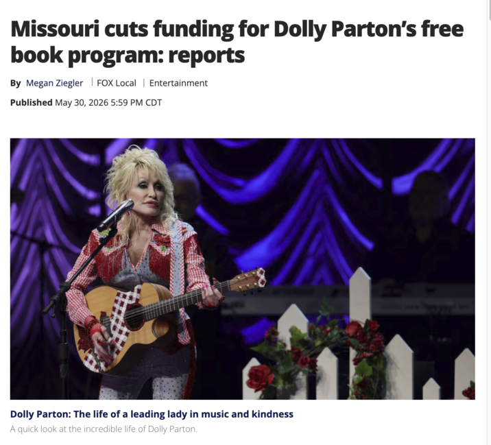 Missouri cuts funding for Dolly Parton's free book program: reports By Megan Ziegler | FOX Local | Entertainment Published May 30, 2026 5:59 PM CDT Dolly Parton: The life of a leading lady in music and kindness A quick look at the incredible life of Dolly Parton.