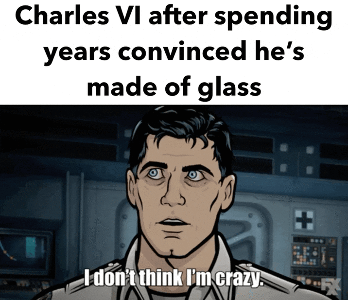 Charles VI after spending years convinced he's made of glass I don't think I'm crazy.