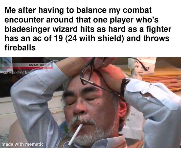 Me after having to balance my combat encounter around that one player who's bladesinger wizard hits as hard as a fighter has an ac of 19 (24 with shield) and throws fireballs NHK WORLD Years with Hayao Mive JAPAN made with mematic M