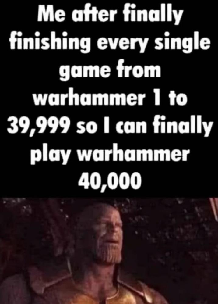 Me after finally finishing every single game from warhammer 1 to 39,999 so I can finally play warhammer 40,000