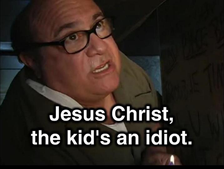 Jesus Christ, the kid's an idiot.