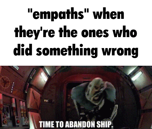 "empaths" when they're the ones who did something wrong TIME TO ABANDON SHIP.