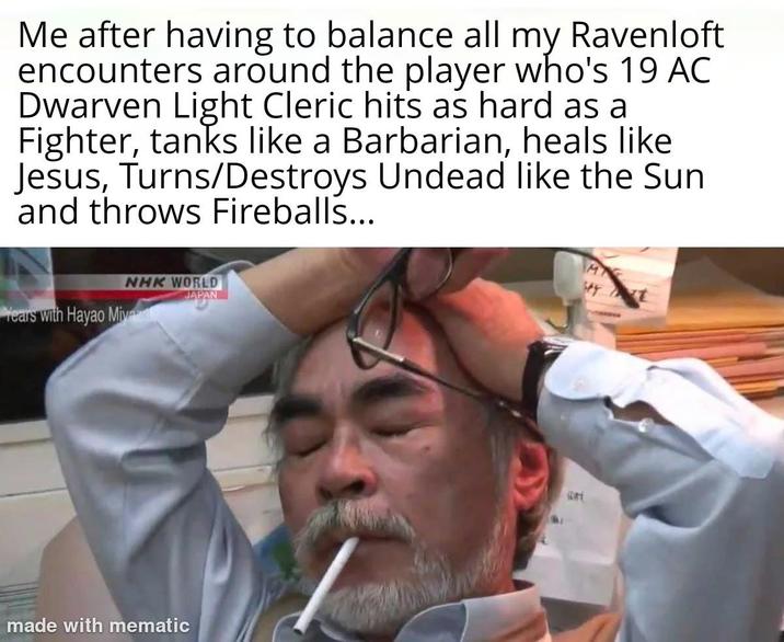 Me after having to balance all my Ravenloft encounters around the player who's 19 AC Dwarven Light Cleric hits as hard as a Fighter, tanks like a Barbarian, heals like Jesus, Turns/Destroys Undead like the Sun and throws Fireballs... NHK WORLD Years with Hayao Miya JAPAN made with mematic Rat M