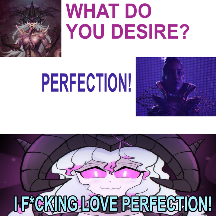 WHAT DO YOU DESIRE? PERFECTION! I F*CKING LOVE PERFECTION!
