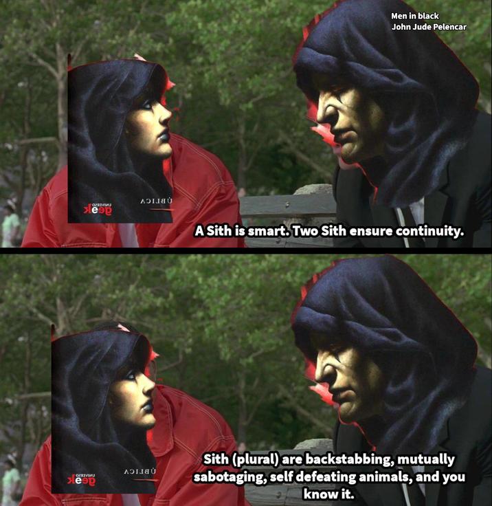 Огязутиц sleep U Men in black John Jude Pelencar A Sith is smart. Two Sith ensure continuity. еэр Sith (plural) are backstabbing, mutually sabotaging, self defeating animals, and you know it.