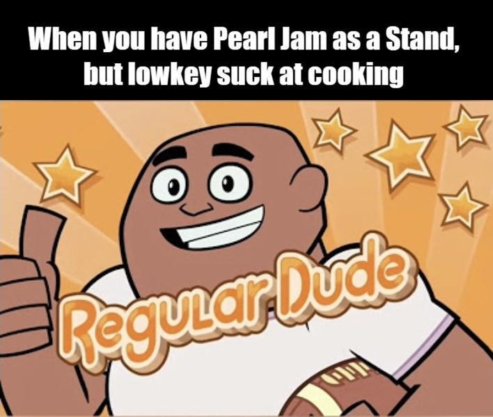 When you have Pearl Jam as a Stand, but lowkey suck at cooking Regular Dude
