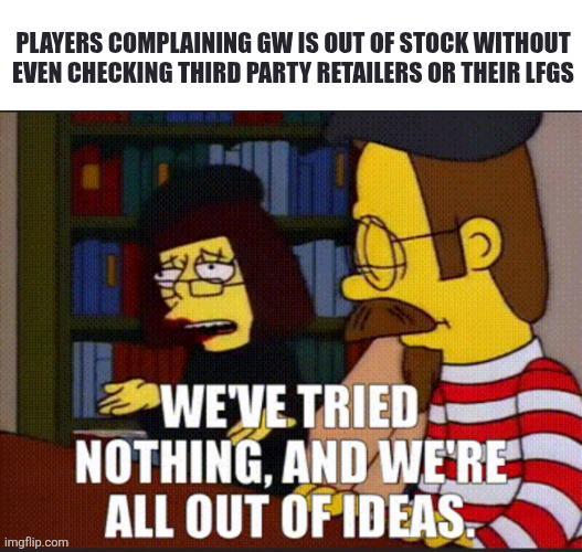 PLAYERS COMPLAINING GW IS OUT OF STOCK WITHOUT EVEN CHECKING THIRD PARTY RETAILERS OR THEIR LFGS imgflip.com WE'VE TRIED NOTHING, AND WE'RE ALL OUT OF IDEAS.