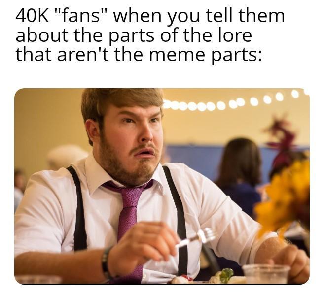 40K "fans" when you tell them about the parts of the lore that aren't the meme parts: