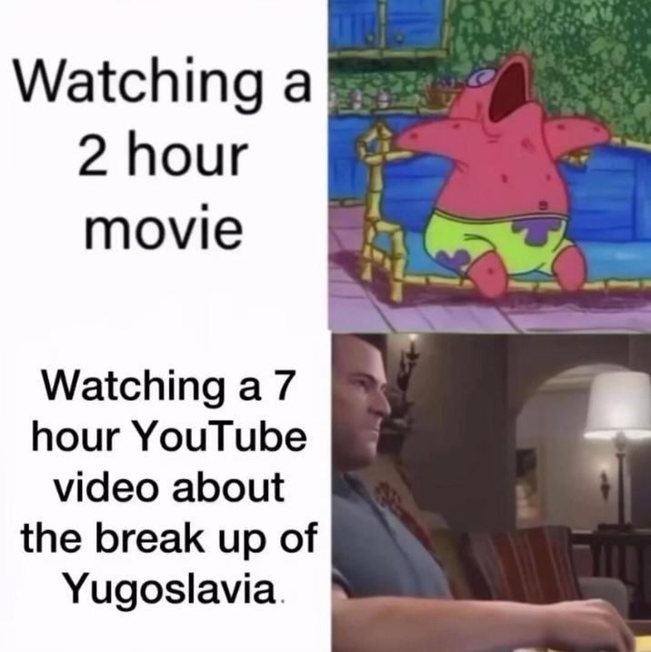 Watching 2 hour movie Watching a 7 hour YouTube video about the break up of Yugoslavia