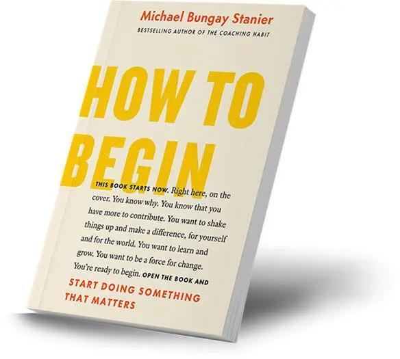 Michael Bungay Stanier BESTSELLING AUTHOR OF THE COACHING HABIT HOW TO BEGIN THIS BOOK STARTS NOW. Right here, on the cover. You know why. You know that you have more to contribute. You want to shake things up and make a difference, for yourself and for the world. You want to learn and grow. You want to be a force for change. You're ready to begin. OPEN THE BOOK AND START DOING SOMETHING THAT MATTERS
