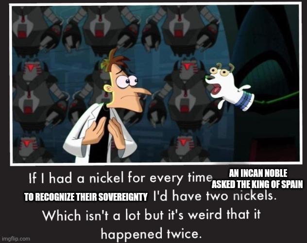 A If I had a nickel for every time AN INCAN NOBLE ASKED THE KING OF SPAIN TO RECOGNIZE THEIR SOVEREIGNTY I'd have two nickels. Which isn't a lot but it's weird that it happened twice. imgflip.com