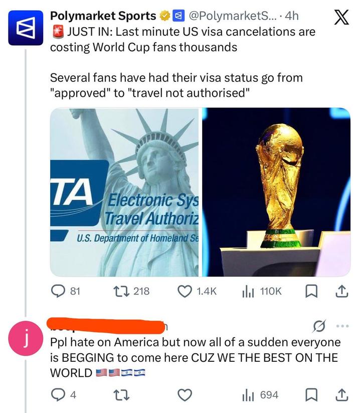 W Polymarket Sports @Polymarkets.... 4h JUST IN: Last minute US visa cancelations are costing World Cup fans thousands Several fans have had their visa status go from "approved" to "travel not authorised" j TA Electronic Sys Travel Authoriz U.S. Department of Homeland Se X 81 218 1.4K Ill 110K ..... Ppl hate on America but now all of a sudden everyone is BEGGING to come here CUZ WE THE BEST ON THE WORLD 4 27 lil 694 口↑
