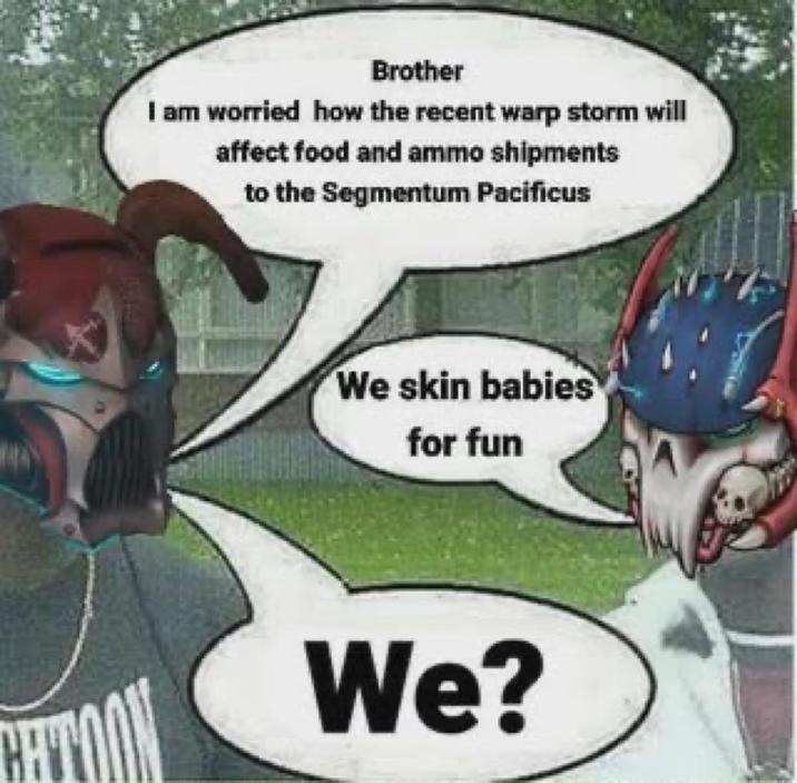 Brother I am worried how the recent warp storm will affect food and ammo shipments to the Segmentum Pacificus We skin babies for fun We?