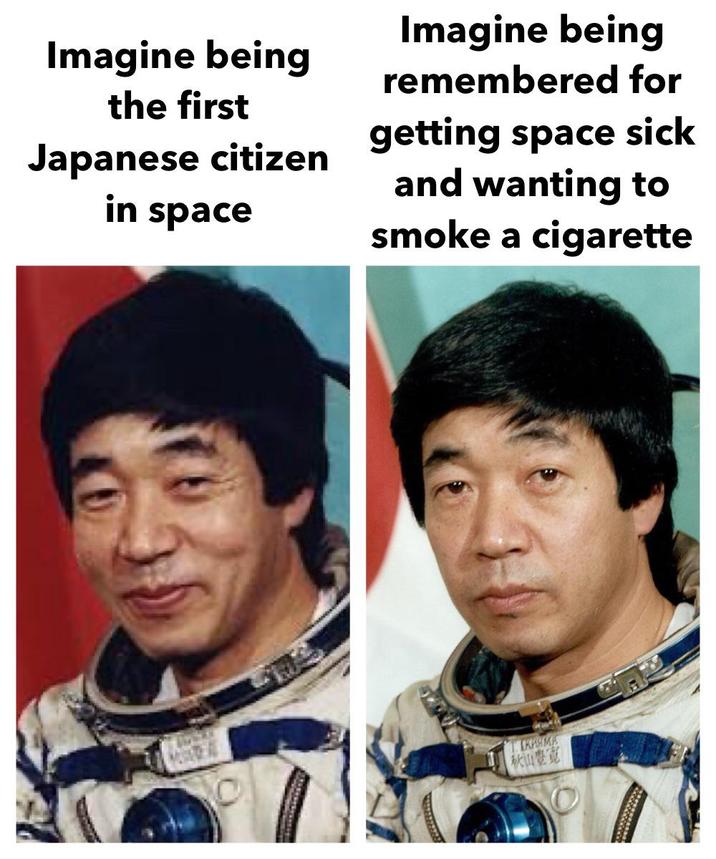 Imagine being the first Japanese citizen in space Imagine being remembered for getting space sick and wanting to smoke a c-------- СКИЯМА 秋山豐寛
