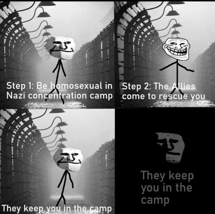 25 Step 1: Be homosexual in Nazi concentration camp Step 2: The Allies come to rescue you 5 They keep you in the camp 5 They keep you in the camp