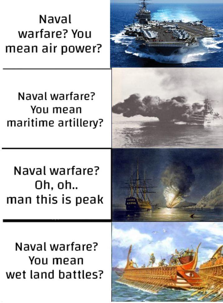 Naval warfare? You mean air power? Naval warfare? You mean maritime artillery? Naval warfare? Oh, oh.. man this is peak Naval warfare? You mean wet land battles?