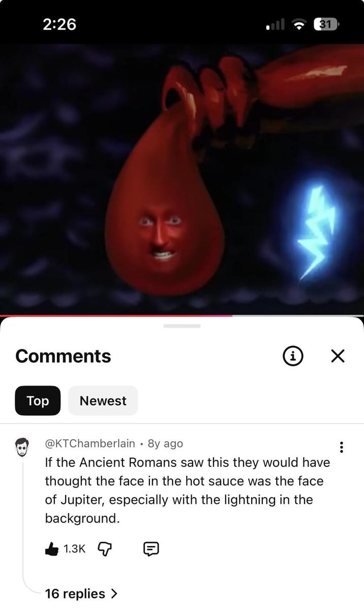 2:26 31 Comments Top Newest i ☑ @KTChamberlain • 8y ago . If the Ancient Romans saw this they would have thought the face in the hot sauce was the face of Jupiter, especially with the lightning in the background. 1.3K 16 replies >