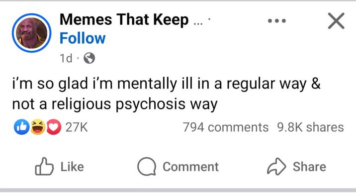 Memes That Keep ... Follow 1d i'm so glad i'm mentally ill in a regular way & not a religious psychosis way 27K 794 comments 9.8K shares Like ☐ Comment Share