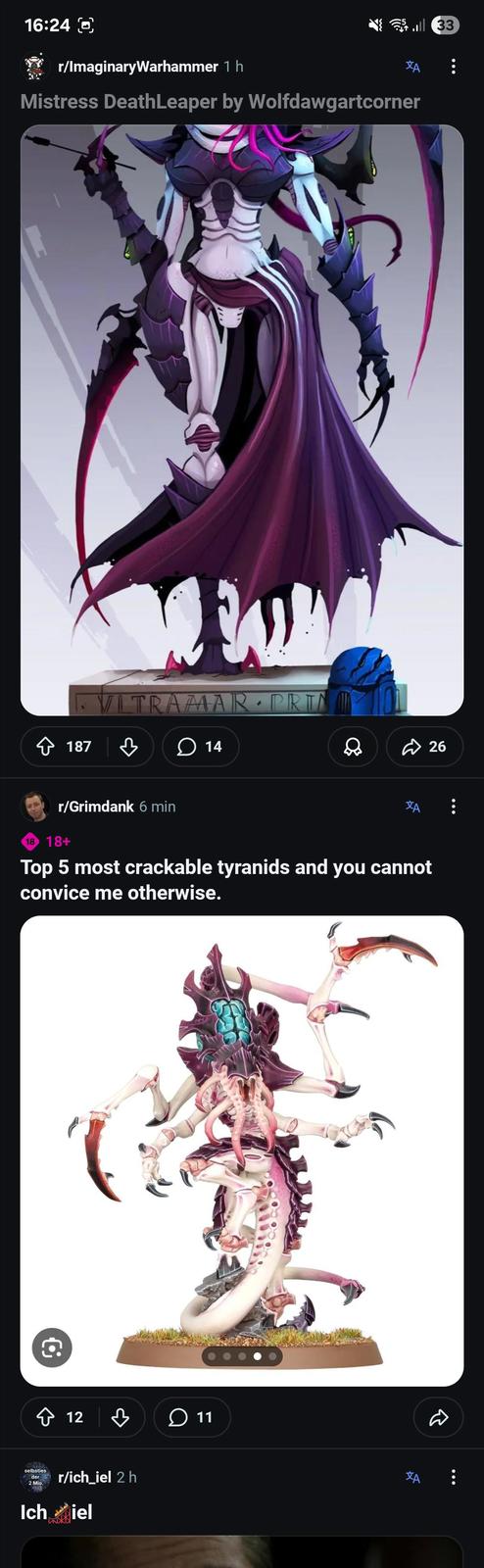 16:24 r/ImaginaryWarhammer 1 h A Mistress DeathLeaper by Wolfdawgartcorner VLTRAMAR 187 B 14 33 + PRI D 26 r/Grimdank 6 min 18 18+ Top 5 most crackable tyranids and you cannot convice me otherwise. ✩ 12 selbsties ་ д 11 der 2 Mio. r/ich_iel 2 h كم كمكه Ich iel ИЖІ A R