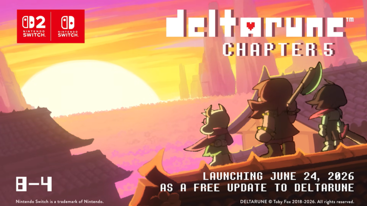 0-2 a⚫ NINTENDO SWITCH. NINTENDO SWITCH. deltarunc™ CHAPTER 5 8-4 Nintendo Switch is a trademark of Nintendo. LAUNCHING JUNE 24, 2026 AS A FREE UPDATE TO DELTARUNE DELTARUNE © Toby Fox 2018-2026. All rights reserved.