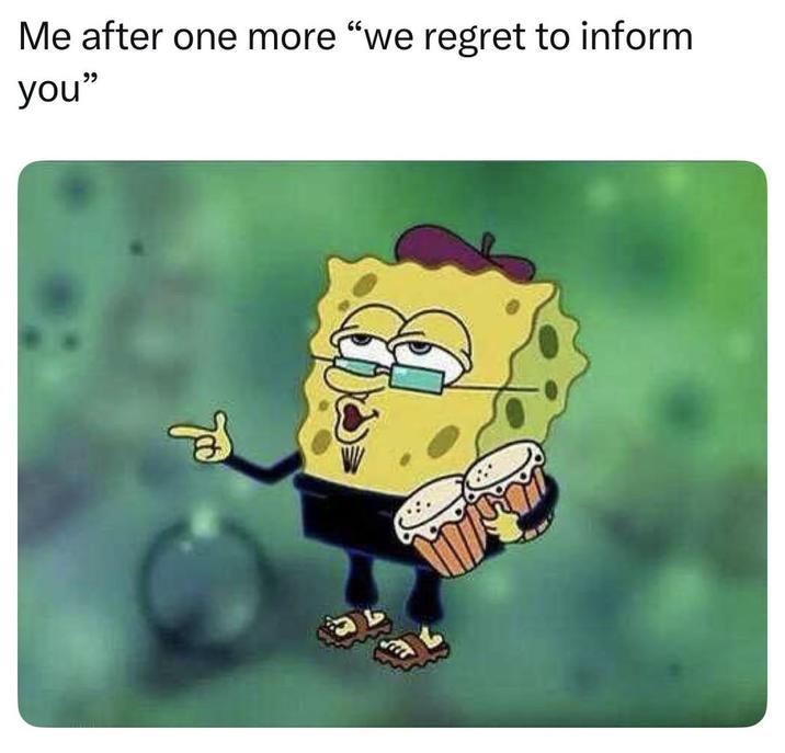 Me after one more "we regret to inform you" Goo B