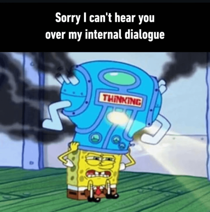 Sorry I can't hear you over my internal dialogue THINKING